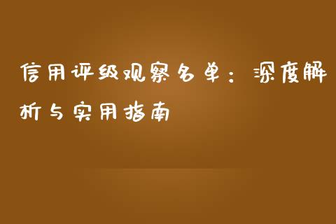 信用评级观察名单：深度解析与实用指南_https://cj002.lansai.wang_期货问答_第1张