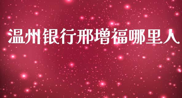 温州银行邢增福哪里人_https://cj002.lansai.wang_财经百问_第1张