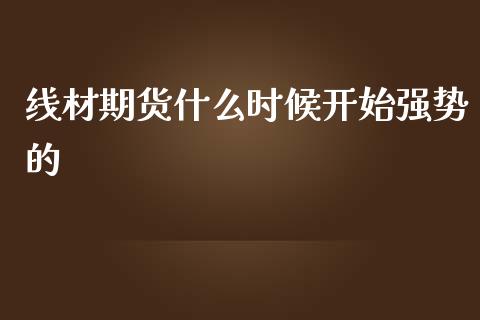 线材期货什么时候开始强势的_https://cj002.lansai.wang_理财问答_第1张