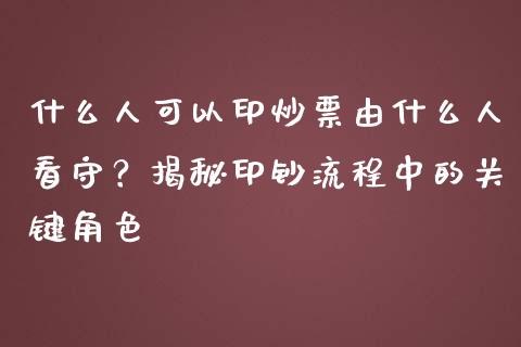 什么人可以印炒票由什么人看守？揭秘印钞流程中的关键角色_https://cj002.lansai.wang_保险问答_第1张