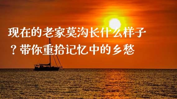 现在的老家莫沟长什么样子？带你重拾记忆中的乡愁_https://cj002.lansai.wang_会计问答_第1张
