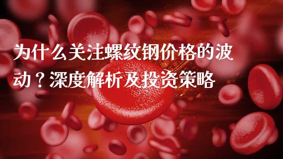 为什么关注螺纹钢价格的波动？深度解析及投资策略_https://cj002.lansai.wang_股市问答_第1张