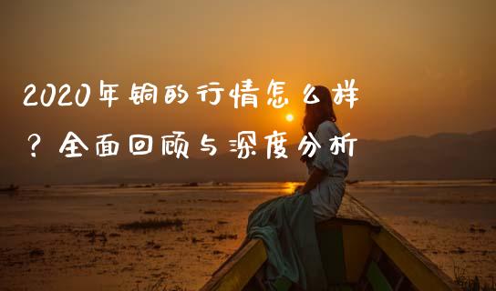 2020年铜的行情怎么样？全面回顾与深度分析_https://cj002.lansai.wang_保险问答_第1张