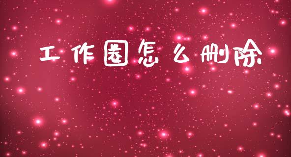 工作圈怎么删除_https://cj002.lansai.wang_保险问答_第1张