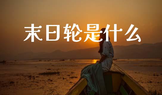 末日轮是什么_https://cj002.lansai.wang_财经百问_第1张