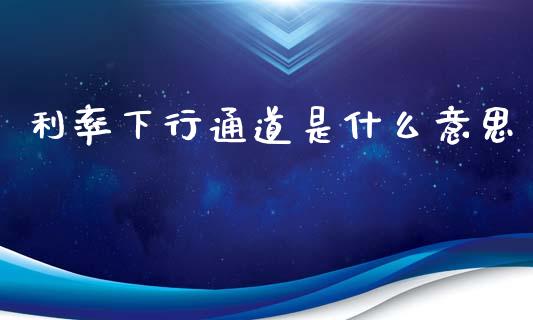 利率下行通道是什么意思_金融问答_第1张_财经百问网 利率下行通道是什么意思_https://cj002.lansai.wang_金融问答_第1张