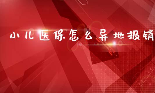 小儿医保怎么异地报销_https://cj002.lansai.wang_保险问答_第1张