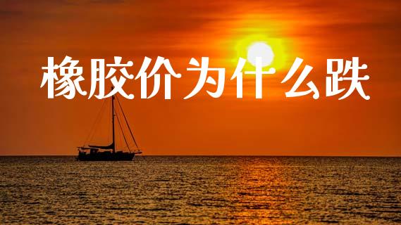橡胶价为什么跌_https://cj002.lansai.wang_财经问答_第1张