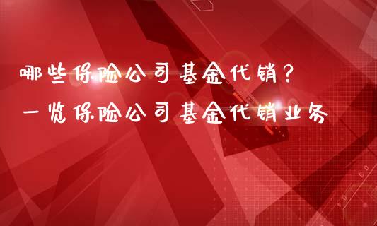 哪些保险公司基金代销？ 一览保险公司基金代销业务_https://cj002.lansai.wang_保险问答_第1张