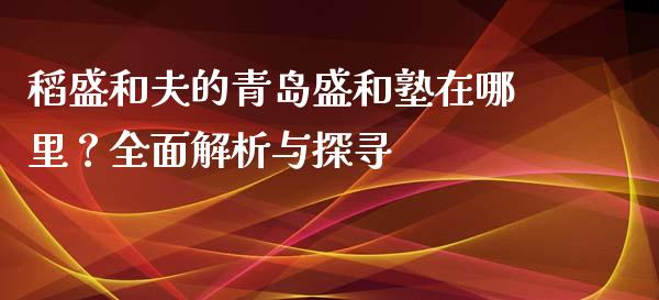 稻盛和夫的青岛盛和塾在哪里？全面解析与探寻_https://cj002.lansai.wang_财经问答_第1张
