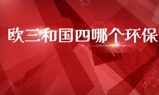 欧三和国四哪个环保_https://cj002.lansai.wang_期货问答_第1张