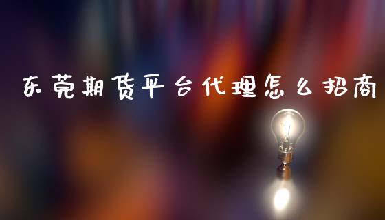 东莞期货平台代理怎么招商_https://cj002.lansai.wang_金融问答_第1张