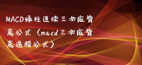 MACD绿柱连续三次底背离公式（macd三次底背离选股公式）_https://cj002.lansai.wang_股市问答_第1张