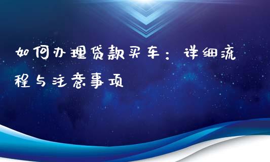 如何办理贷款买车：详细流程与注意事项_https://cj002.lansai.wang_理财问答_第1张