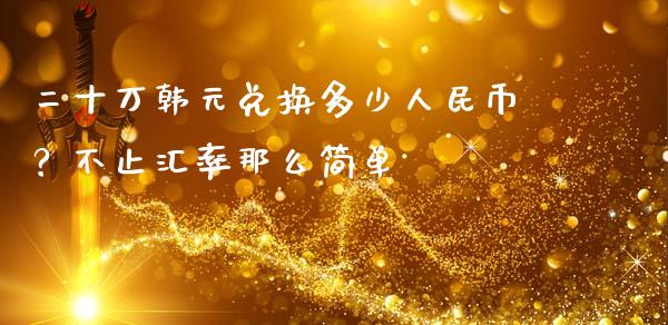 二十万韩元兑换多少人民币？不止汇率那么简单_https://cj002.lansai.wang_财经百问_第1张