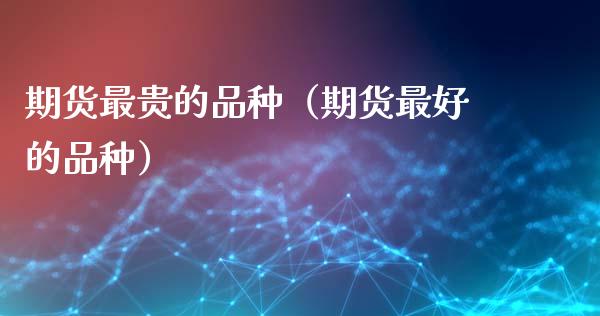 期货最贵的品种(期货最好的品种)_会计问答_第1张_财经百问网 期货最贵的品种(期货最好的品种)_https://cj002.lansai.wang_会计问答_第1张