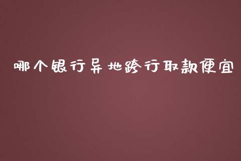 哪个银行异地跨行取款便宜_https://cj002.lansai.wang_财经百问_第1张