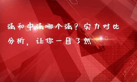 强和中强哪个强？实力对比分析，让你一目了然_https://cj002.lansai.wang_股市问答_第1张