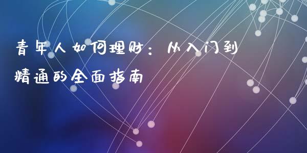 青年人如何理财：从入门到精通的全面指南_https://cj002.lansai.wang_财经百问_第1张