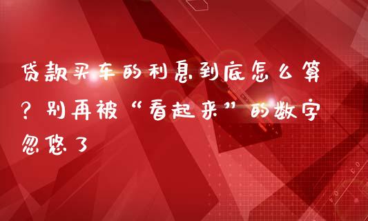 贷款买车的利息到底怎么算？别再被“看起来”的数字忽悠了_https://cj002.lansai.wang_保险问答_第1张