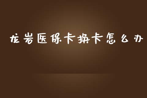 龙岩医保卡换卡怎么办_https://cj002.lansai.wang_保险问答_第1张