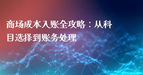 商场成本入账全攻略：从科目选择到账务处理_https://cj002.lansai.wang_股市问答_第1张