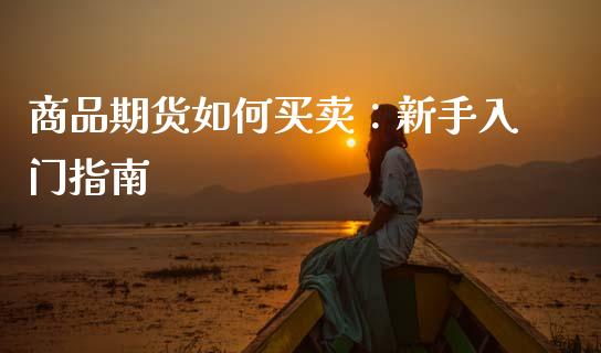商品期货如何买卖：新手入门指南_https://cj002.lansai.wang_财经百问_第1张