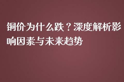 铜价为什么跌？深度解析影响因素与未来趋势_https://cj002.lansai.wang_保险问答_第1张