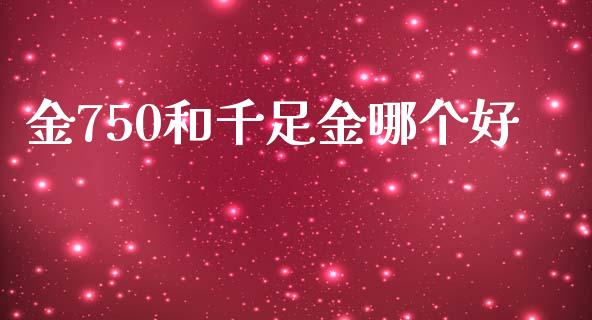 金750和千足金哪个好_https://cj002.lansai.wang_财经问答_第1张