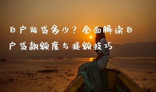 白户能贷多少？全面解读白户贷款额度与提额技巧_https://cj002.lansai.wang_期货问答_第1张