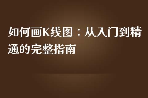 如何画K线图：从入门到精通的完整指南_https://cj002.lansai.wang_财经问答_第1张