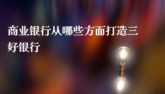 商业银行从哪些方面打造三好银行_https://cj002.lansai.wang_理财问答_第1张