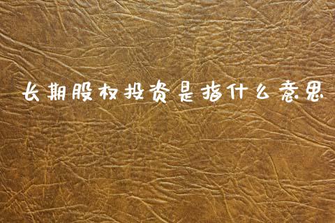 长期股权投资是指什么意思_https://cj002.lansai.wang_会计问答_第1张