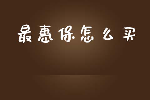 最惠保怎么买_https://cj002.lansai.wang_保险问答_第1张