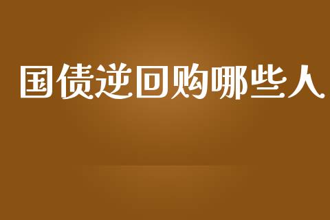 国债逆回购哪些人_https://cj002.lansai.wang_股市问答_第1张