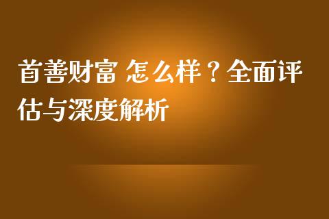 首善财富 怎么样？全面评估与深度解析_https://cj002.lansai.wang_期货问答_第1张
