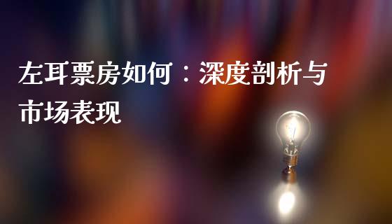 左耳票房如何：深度剖析与市场表现_https://cj002.lansai.wang_财经百问_第1张