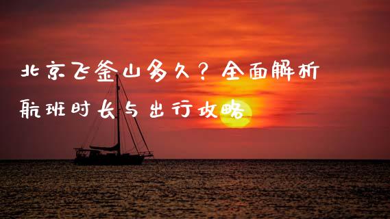 北京飞釜山多久？全面解析航班时长与出行攻略_https://cj002.lansai.wang_会计问答_第1张