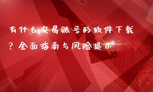 有什么交易账号的软件下载？全面指南与风险提示_https://cj002.lansai.wang_财经问答_第1张