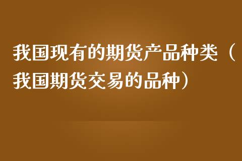 我国现有的期货产品种类(我国期货交易的品种)_保险问答_第1张_财经百问网 我国现有的期货产品种类(我国期货交易的品种)_https://cj002.lansai.wang_保险问答_第1张