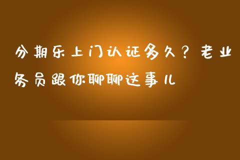 分期乐上门认证多久？老业务员跟你聊聊这事儿_https://cj002.lansai.wang_期货问答_第1张