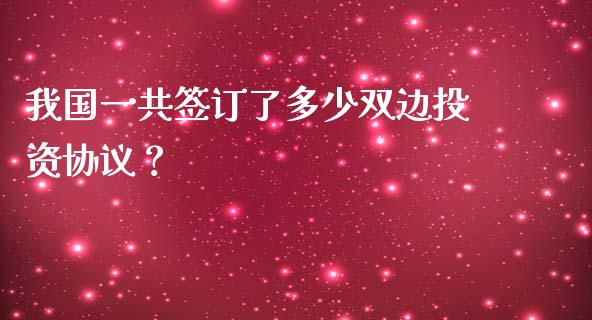 我国一共签订了多少双边投资协议？_https://cj002.lansai.wang_期货问答_第1张