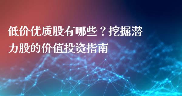 低价优质股有哪些？挖掘潜力股的价值投资指南_https://cj002.lansai.wang_股市问答_第1张