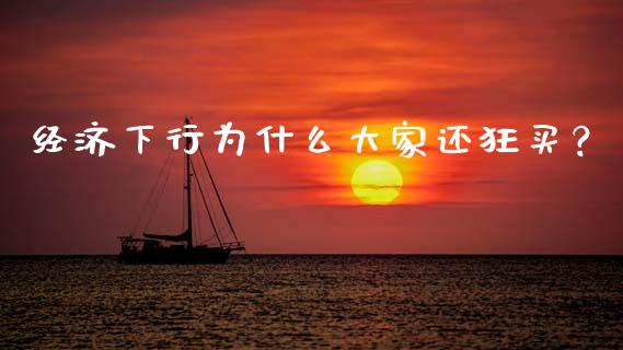 经济下行为什么大家还狂买？_https://cj002.lansai.wang_理财问答_第1张