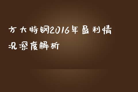 方大特钢2016年盈利情况深度解析_https://cj002.lansai.wang_会计问答_第1张