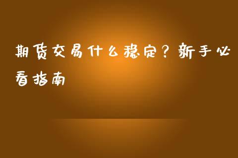 期货交易什么稳定？新手必看指南_https://cj002.lansai.wang_财经问答_第1张