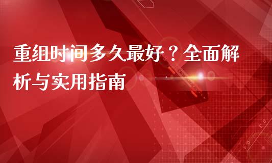 重组时间多久最好？全面解析与实用指南_https://cj002.lansai.wang_财经问答_第1张