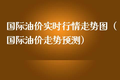 国际油价实时行情走势图（国际油价走势预测）_https://cj002.lansai.wang_理财问答_第1张