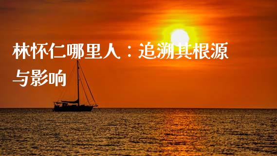 林怀仁哪里人：追溯其根源与影响_https://cj002.lansai.wang_理财问答_第1张
