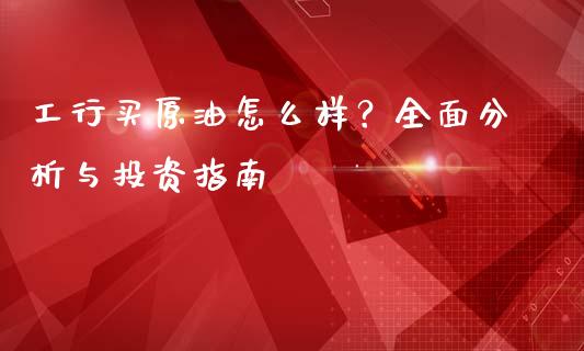 工行买原油怎么样？全面分析与投资指南_https://cj002.lansai.wang_会计问答_第1张
